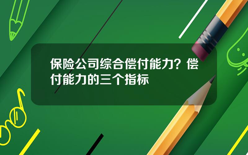 保险公司综合偿付能力？偿付能力的三个指标