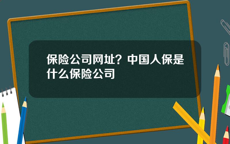 保险公司网址？中国人保是什么保险公司