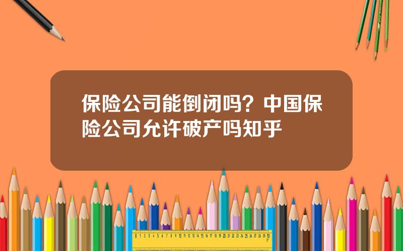 保险公司能倒闭吗？中国保险公司允许破产吗知乎