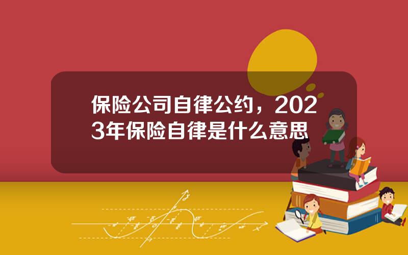 保险公司自律公约，2023年保险自律是什么意思