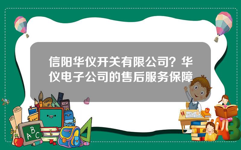 信阳华仪开关有限公司？华仪电子公司的售后服务保障