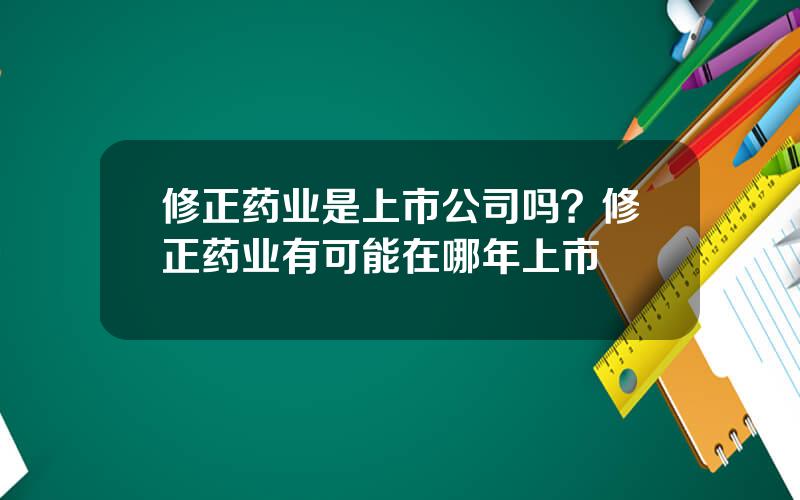 修正药业是上市公司吗？修正药业有可能在哪年上市