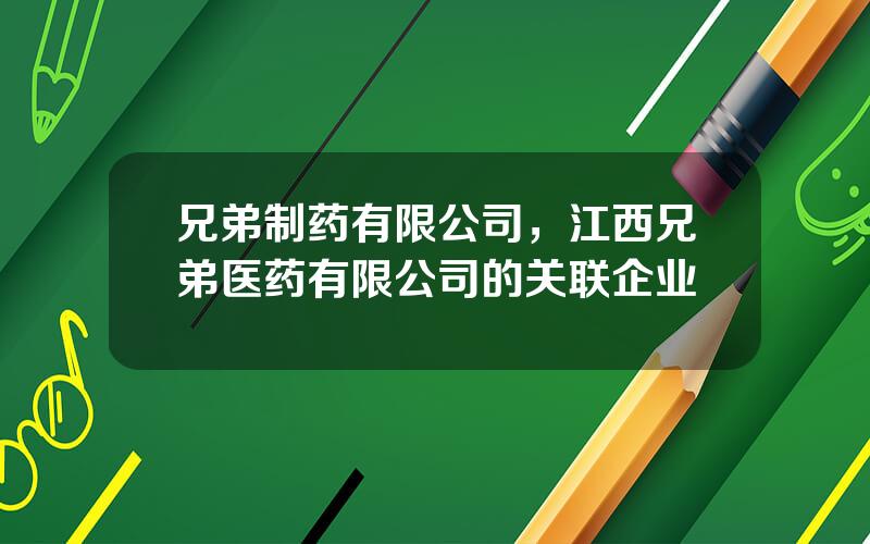 兄弟制药有限公司，江西兄弟医药有限公司的关联企业