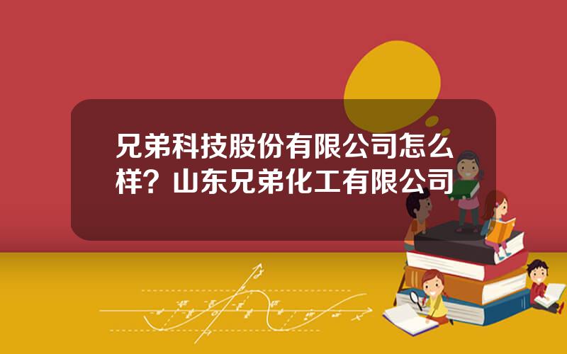 兄弟科技股份有限公司怎么样？山东兄弟化工有限公司