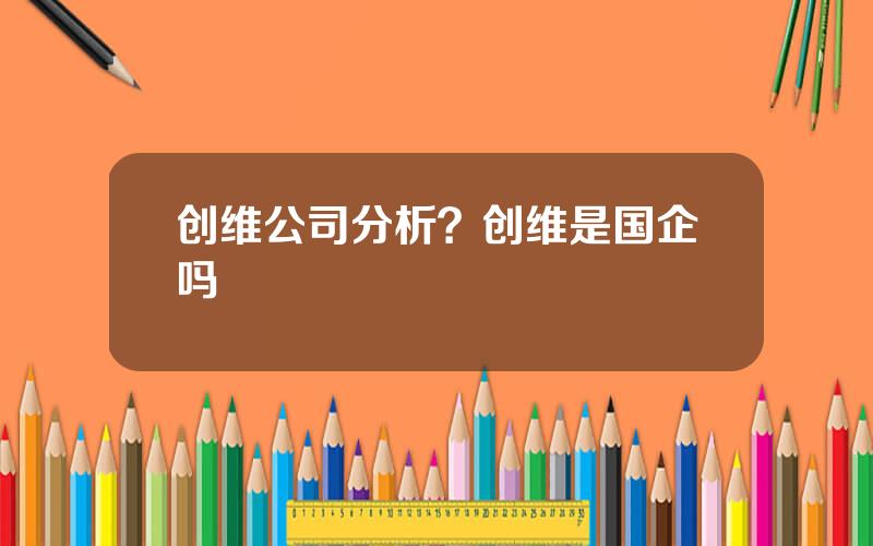 创维公司分析？创维是国企吗