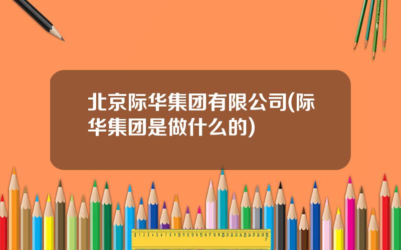 北京际华集团有限公司(际华集团是做什么的)