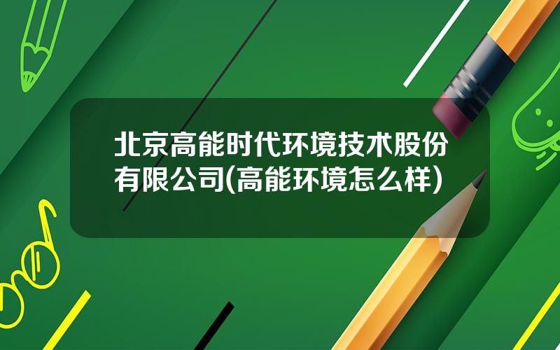 北京高能时代环境技术股份有限公司(高能环境怎么样)