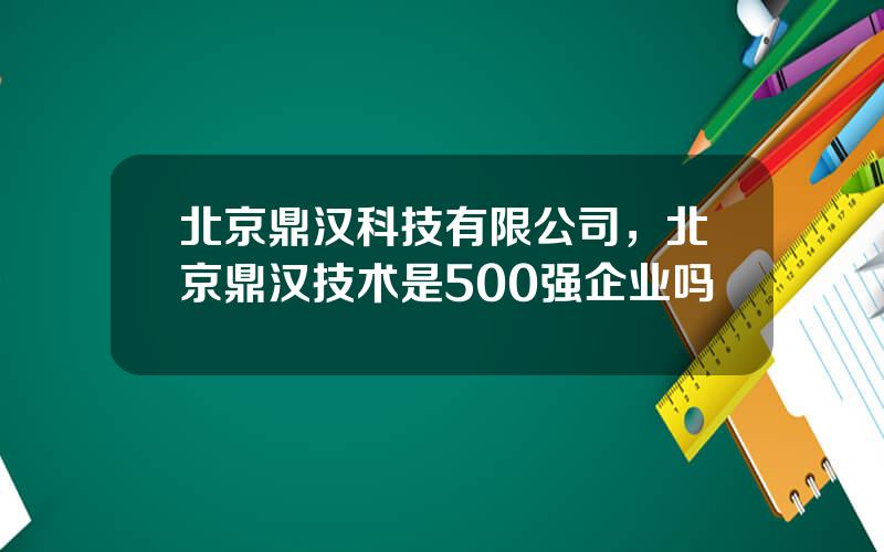 北京鼎汉科技有限公司，北京鼎汉技术是500强企业吗