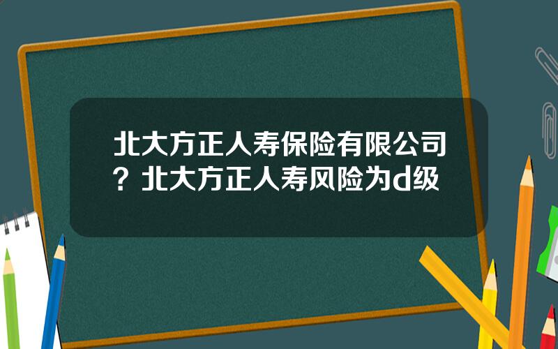 北大方正人寿保险有限公司？北大方正人寿风险为d级