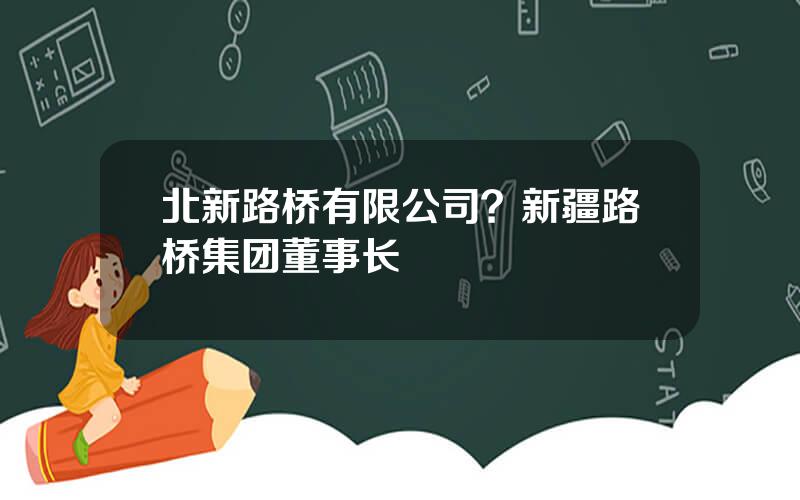 北新路桥有限公司？新疆路桥集团董事长