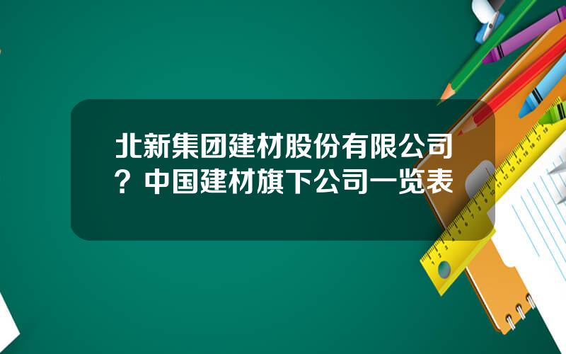 北新集团建材股份有限公司？中国建材旗下公司一览表