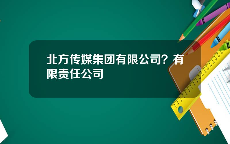 北方传媒集团有限公司？有限责任公司