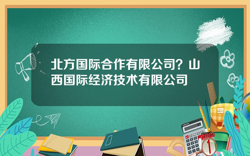 北方国际合作有限公司？山西国际经济技术有限公司