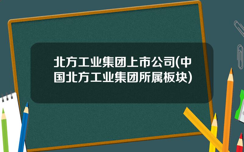 北方工业集团上市公司(中国北方工业集团所属板块)