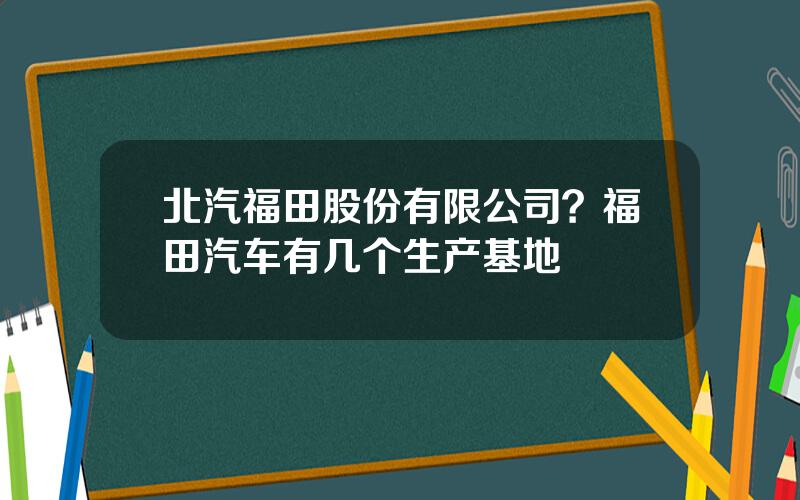 北汽福田股份有限公司？福田汽车有几个生产基地