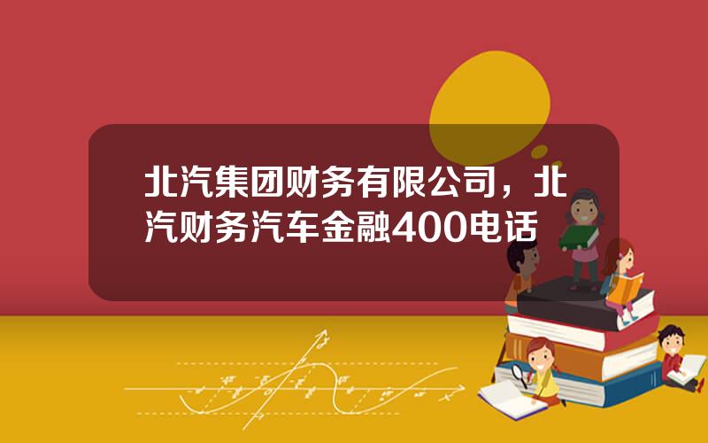 北汽集团财务有限公司，北汽财务汽车金融400电话