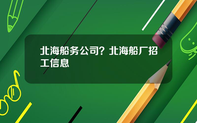 北海船务公司？北海船厂招工信息