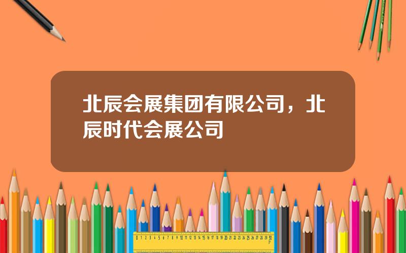 北辰会展集团有限公司，北辰时代会展公司