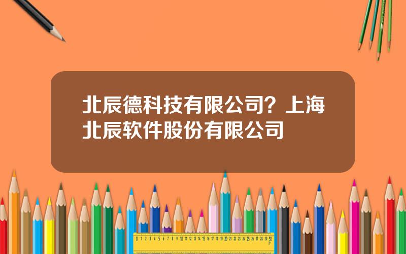 北辰德科技有限公司？上海北辰软件股份有限公司