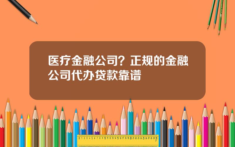 医疗金融公司？正规的金融公司代办贷款靠谱