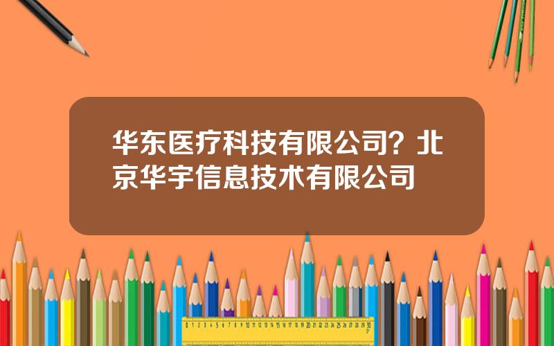 华东医疗科技有限公司？北京华宇信息技术有限公司