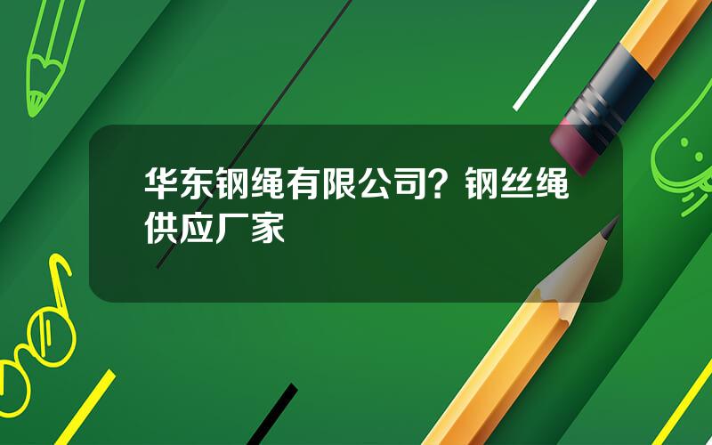 华东钢绳有限公司？钢丝绳供应厂家