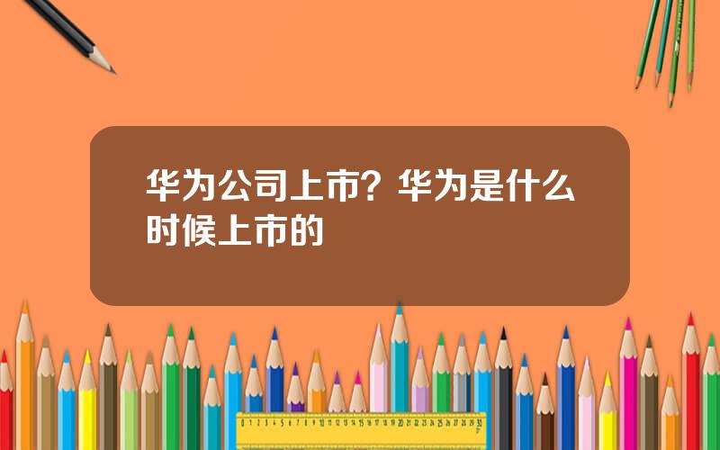 华为公司上市？华为是什么时候上市的