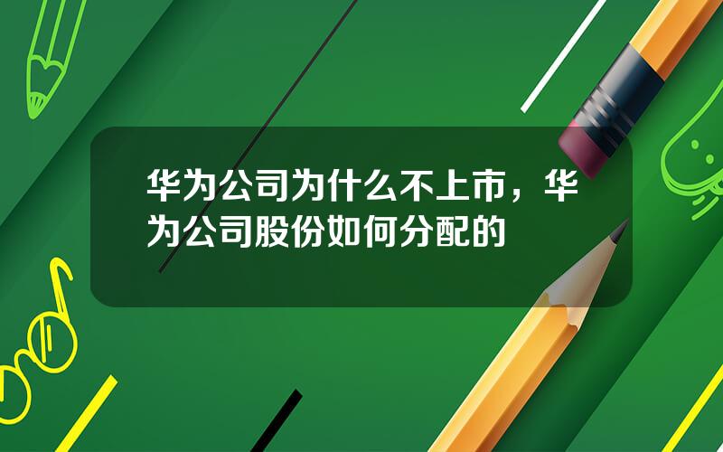 华为公司为什么不上市，华为公司股份如何分配的