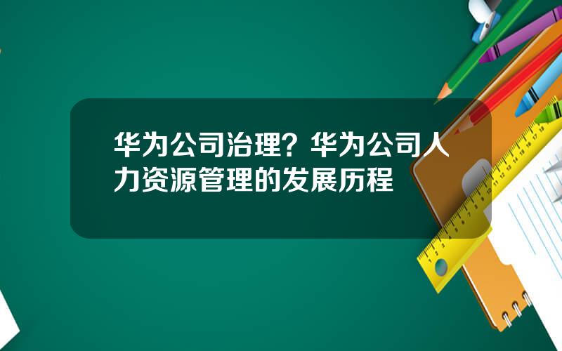 华为公司治理？华为公司人力资源管理的发展历程