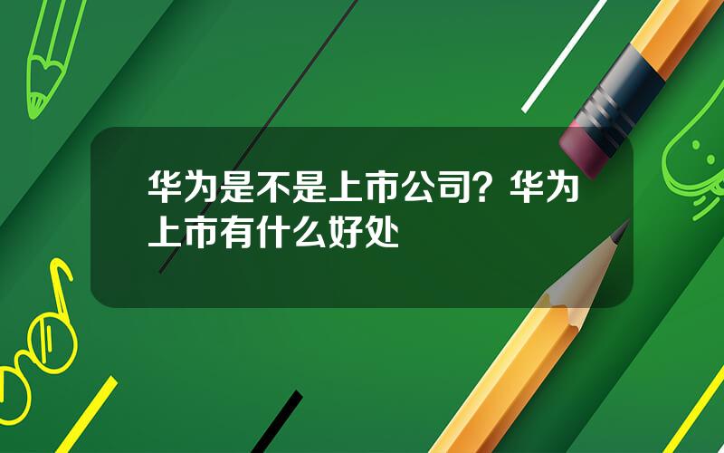 华为是不是上市公司？华为上市有什么好处