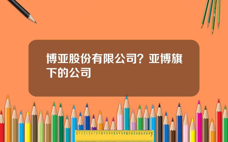 博亚股份有限公司？亚博旗下的公司