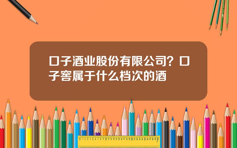 口子酒业股份有限公司？口子窖属于什么档次的酒