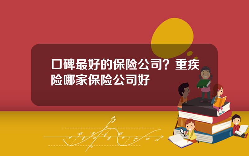 口碑最好的保险公司？重疾险哪家保险公司好