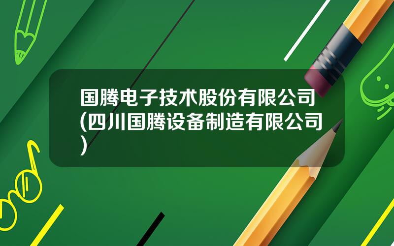 国腾电子技术股份有限公司(四川国腾设备制造有限公司)