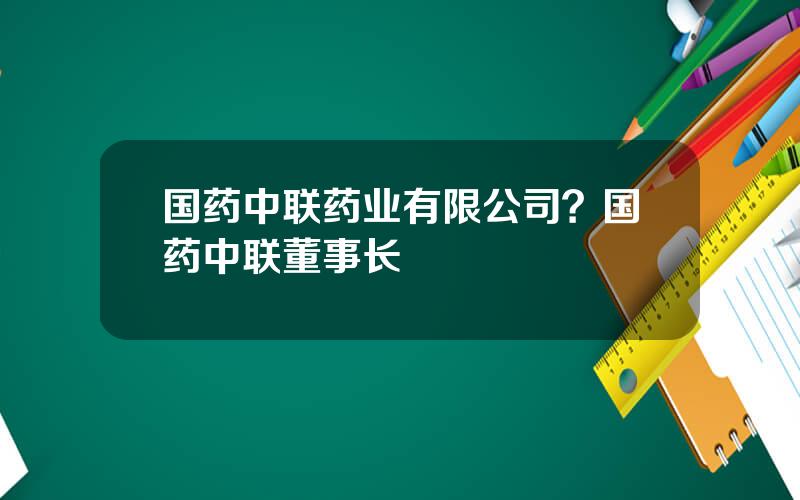 国药中联药业有限公司？国药中联董事长