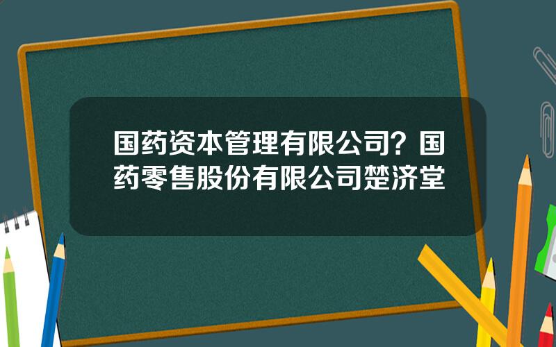 国药资本管理有限公司？国药零售股份有限公司楚济堂