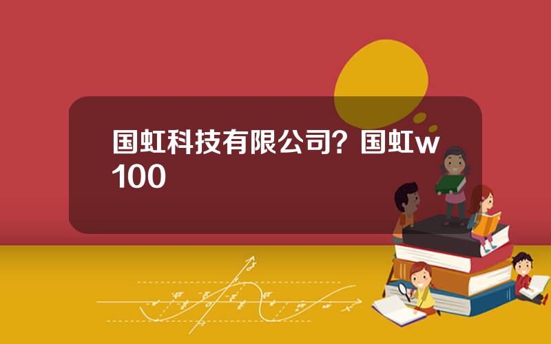 国虹科技有限公司？国虹w100