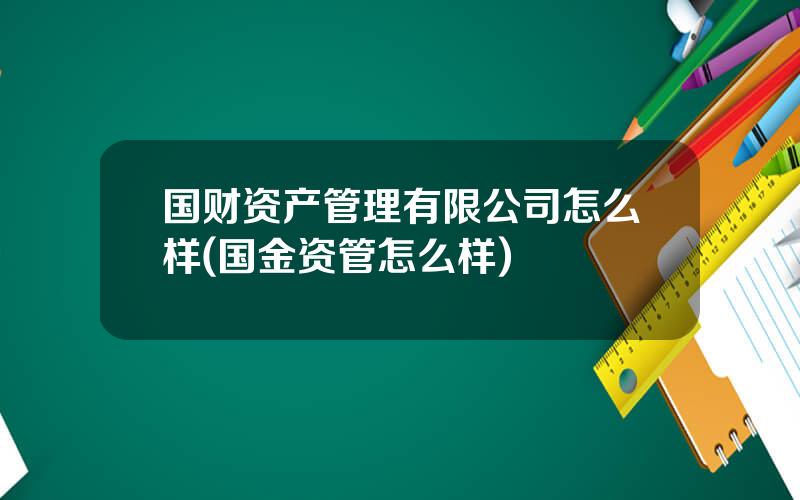 国财资产管理有限公司怎么样(国金资管怎么样)