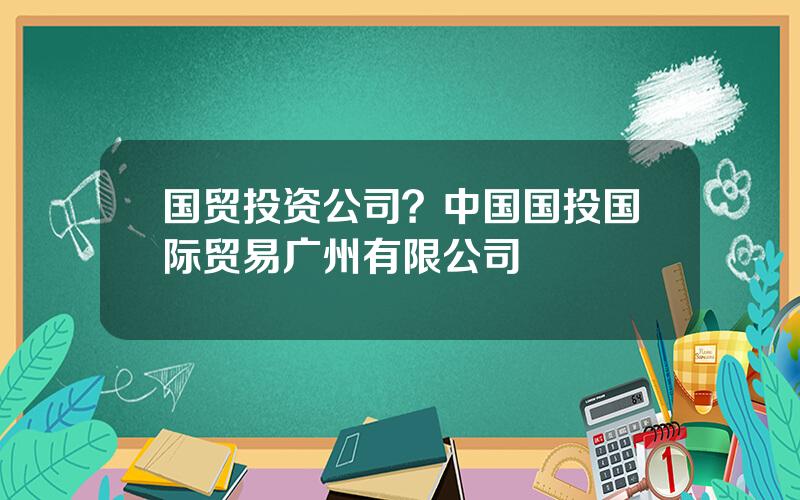 国贸投资公司？中国国投国际贸易广州有限公司