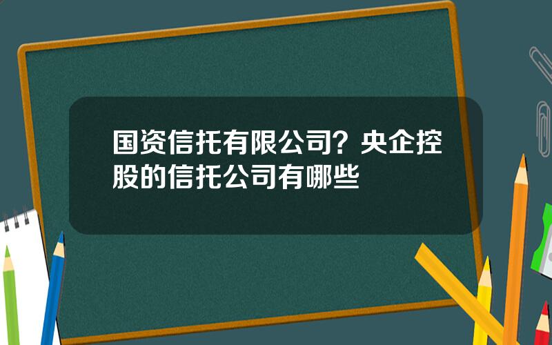 国资信托有限公司？央企控股的信托公司有哪些