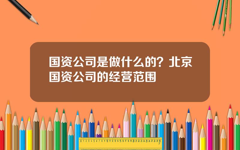 国资公司是做什么的？北京国资公司的经营范围