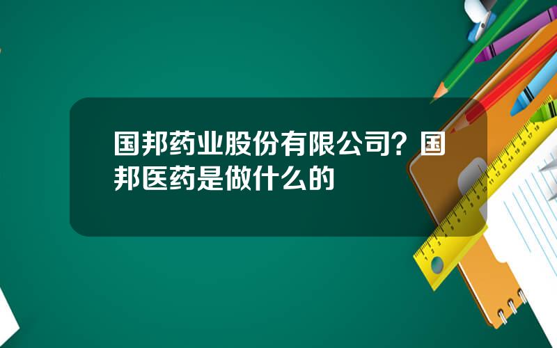 国邦药业股份有限公司？国邦医药是做什么的