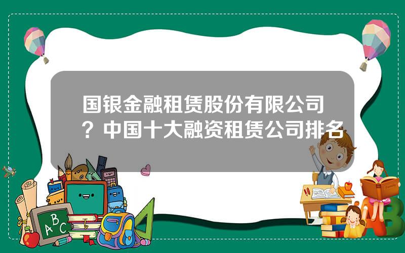 国银金融租赁股份有限公司？中国十大融资租赁公司排名