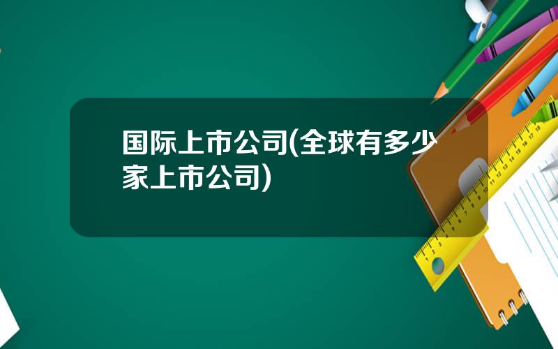 国际上市公司(全球有多少家上市公司)