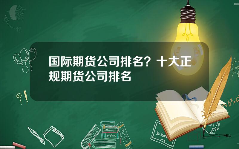 国际期货公司排名？十大正规期货公司排名