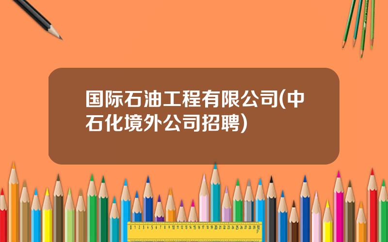 国际石油工程有限公司(中石化境外公司招聘)