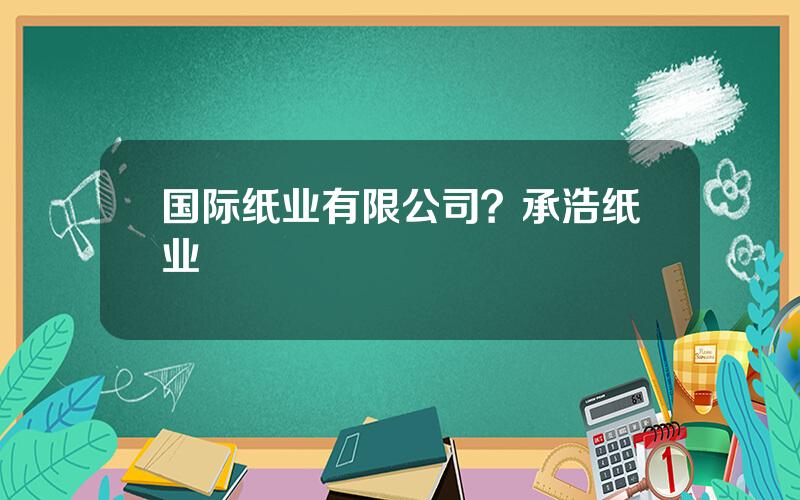 国际纸业有限公司？承浩纸业