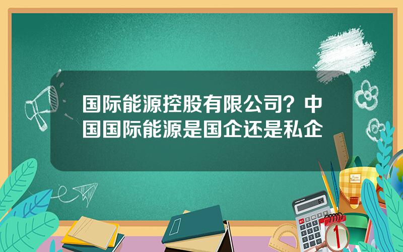 国际能源控股有限公司？中国国际能源是国企还是私企