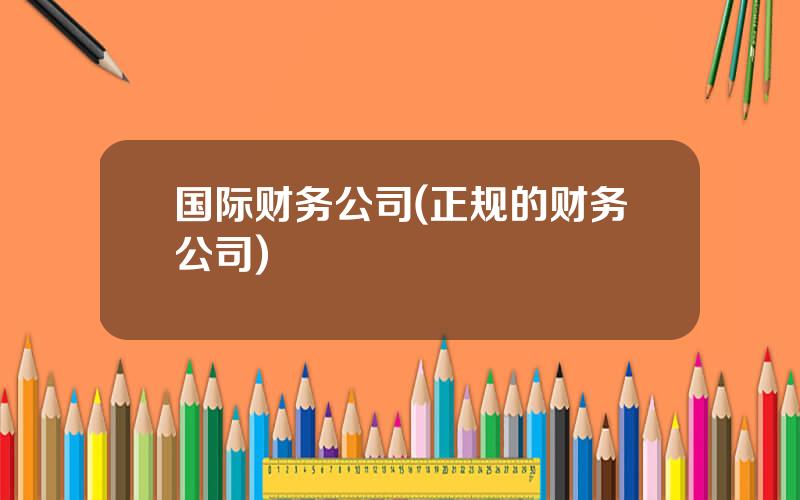 国际财务公司(正规的财务公司)