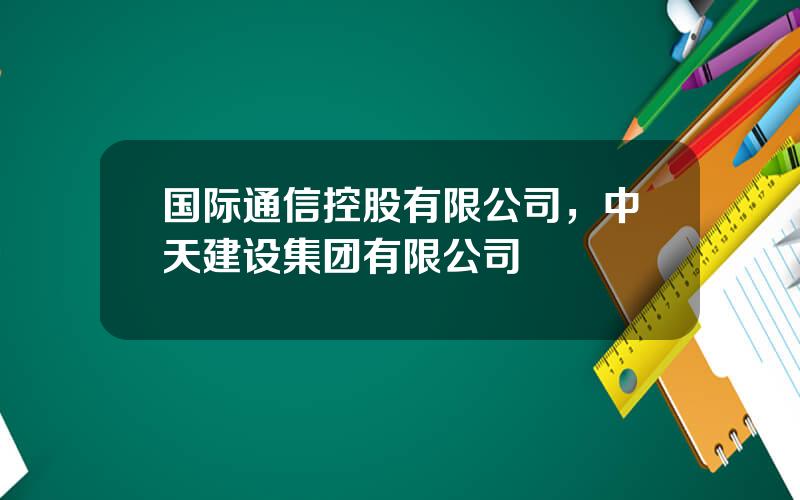 国际通信控股有限公司，中天建设集团有限公司